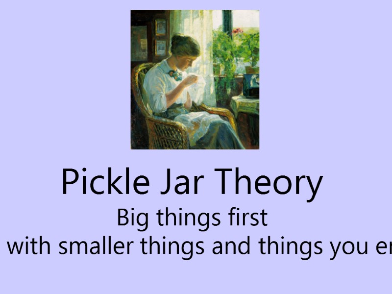 Pickle Jar Theory Big things first Fill in with smaller things and things you